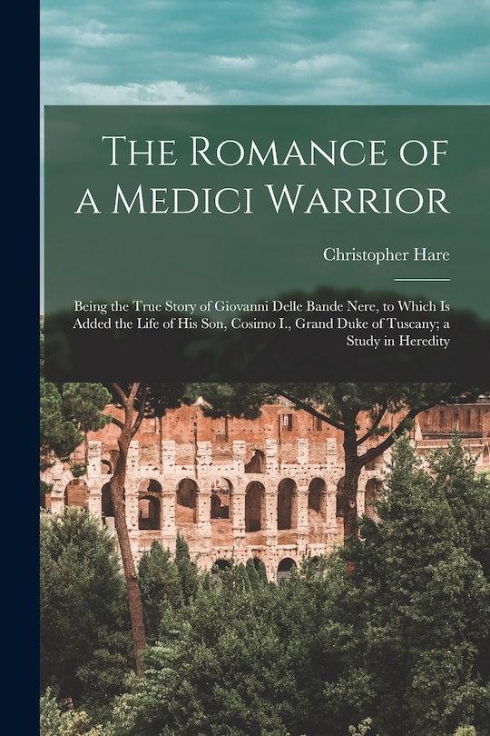 Couverture_The Romance of a Medici Warrior; Being the True Story of Giovanni Delle Bande Nere, to Which is Added the Life of his son, Cosimo I., Grand Duke of Tuscany; a Study in Heredity