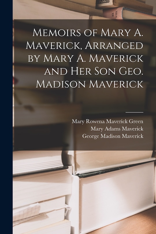 Front cover_Memoirs of Mary A. Maverick, Arranged by Mary A. Maverick and her son Geo. Madison Maverick