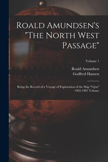 Roald Amundsen's The North West Passage: Being the Record of a Voyage of Exploration of the Ship Gjöa 1903-1907 Volume; Volume 1