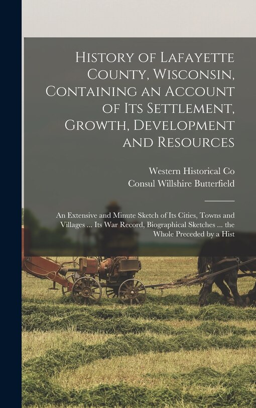Front cover_History of Lafayette County, Wisconsin, Containing an Account of its Settlement, Growth, Development and Resources; an Extensive and Minute Sketch of its Cities, Towns and Villages ... its war Record, Biographical Sketches ... the Whole Preceded by a Hist
