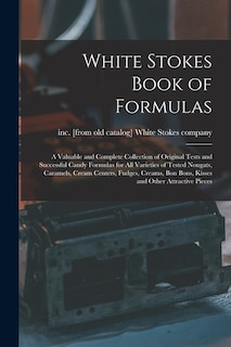 Couverture_White Stokes Book of Formulas; a Valuable and Complete Collection of Original Tests and Successful Candy Formulas for all Varieties of Tested Nougats, Caramels, Cream Centers, Fudges, Creams, bon Bons, Kisses and Other Attractive Pieces