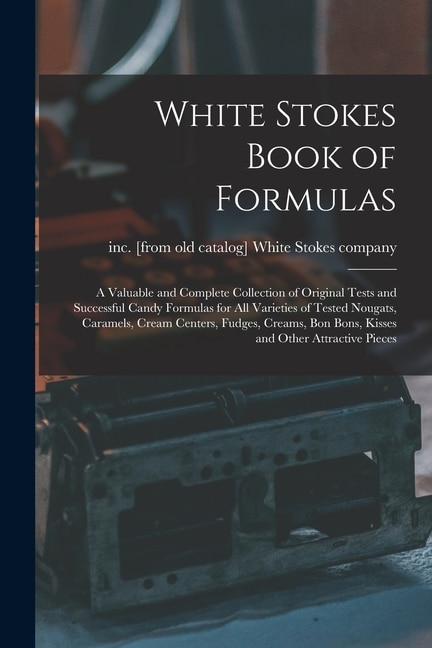 Couverture_White Stokes Book of Formulas; a Valuable and Complete Collection of Original Tests and Successful Candy Formulas for all Varieties of Tested Nougats, Caramels, Cream Centers, Fudges, Creams, bon Bons, Kisses and Other Attractive Pieces