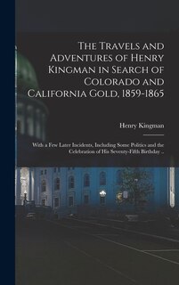 Front cover_The Travels and Adventures of Henry Kingman in Search of Colorado and California Gold, 1859-1865; With a few Later Incidents, Including Some Politics and the Celebration of his Seventy-fifth Birthday ..