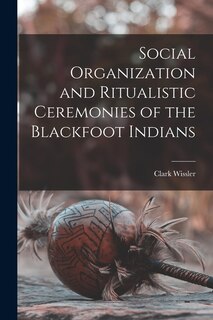 Front cover_Social Organization and Ritualistic Ceremonies of the Blackfoot Indians
