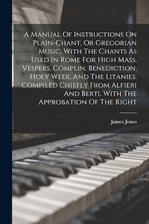 Front cover_A Manual Of Instructions On Plain-chant, Or Gregorian Music, With The Chants As Used In Rome For High Mass, Vespers, Complin, Benediction, Holy Week, And The Litanies. Compiled Chiefly From Alfieri And Berti, With The Approbation Of The Right