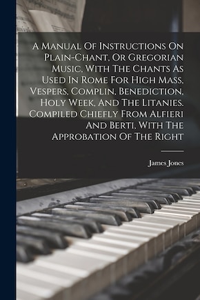 A Manual Of Instructions On Plain-chant, Or Gregorian Music, With The Chants As Used In Rome For High Mass, Vespers, Complin, Benediction, Holy Week, And The Litanies. Compiled Chiefly From Alfieri And Berti, With The Approbation Of The Right