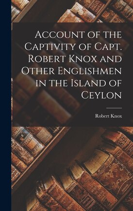 Account of the Captivity of Capt. Robert Knox and Other Englishmen in the Island of Ceylon