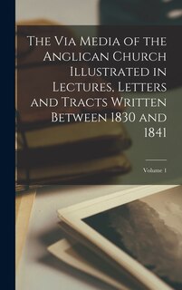 Front cover_The Via Media of the Anglican Church Illustrated in Lectures, Letters and Tracts Written Between 1830 and 1841; Volume 1