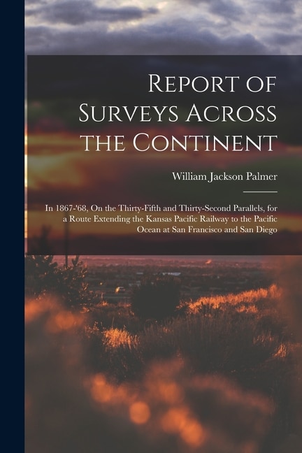 Report of Surveys Across the Continent: In 1867-'68, On the Thirty-Fifth and Thirty-Second Parallels, for a Route Extending the Kansas Pacific Railway to the Pacific Ocean at San Francisco and San Diego