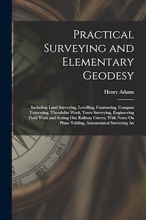 Practical Surveying and Elementary Geodesy: Including Land Surveying, Levelling, Contouring, Compass Traversing, Theodolite Work, Town Surveying, Engineering Field Work and Setting Out Railway Curves, With Notes On Plane Tabling, Astronomical Surveying An