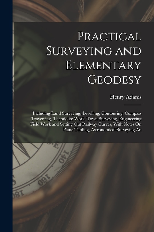 Practical Surveying and Elementary Geodesy: Including Land Surveying, Levelling, Contouring, Compass Traversing, Theodolite Work, Town Surveying, Engineering Field Work and Setting Out Railway Curves, With Notes On Plane Tabling, Astronomical Surveying An