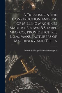 Couverture_A Treatise on the Construction and use of Milling Machines Made by Brown & Sharpe mfg. co., Providence, R.I., U.S.A., Manufacturers of Machinery and Tools