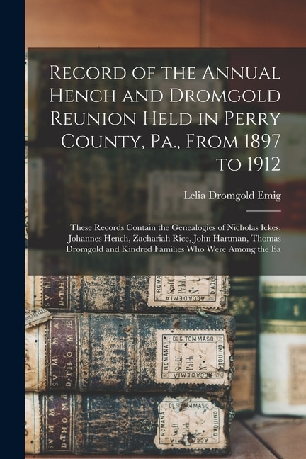 Front cover_Record of the Annual Hench and Dromgold Reunion Held in Perry County, Pa., From 1897 to 1912