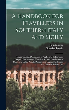 A Handbook for Travellers in Southern Italy and Sicily: Comprising the Description of Naples and Its Environs, Pompeii, Herculaneum, Vesuvius, Sorrento; the Islands of Capri, and Ischia; Amalfi, Pæstum, and Capua, the Abruzzi and Calabria; Palermo, Gi