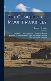 The Conquest of Mount Mckinley: The Story of Three Expeditions Through the Alaskan Wilderness to Mount Mckinley, North America's Highest and Most Inaccessible Mountain