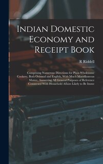 Indian Domestic Economy and Receipt Book: Comprising Numerous Directions for Plain Wholesome Cookery, Both Oriental and English, With Much Miscellaneous Matter, Answering All General Purposes of Reference Connected With Household Affairs Likely to Be Imme