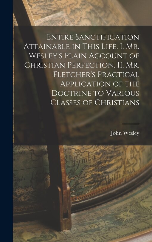 Front cover_Entire Sanctification Attainable in This Life. I. Mr. Wesley's Plain Account of Christian Perfection. II. Mr. Fletcher's Practical Application of the Doctrine to Various Classes of Christians