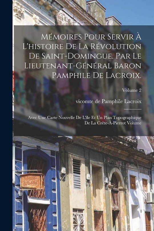 Mémoires pour servir à l'histoire de la révolution de Saint-Domingue. Par le lieutenant-général baron Pamphile de Lacroix.; Avec une carte nouvelle de l'île et un plan topographique de la Crête-à-Pierrot Volume; Volume 2