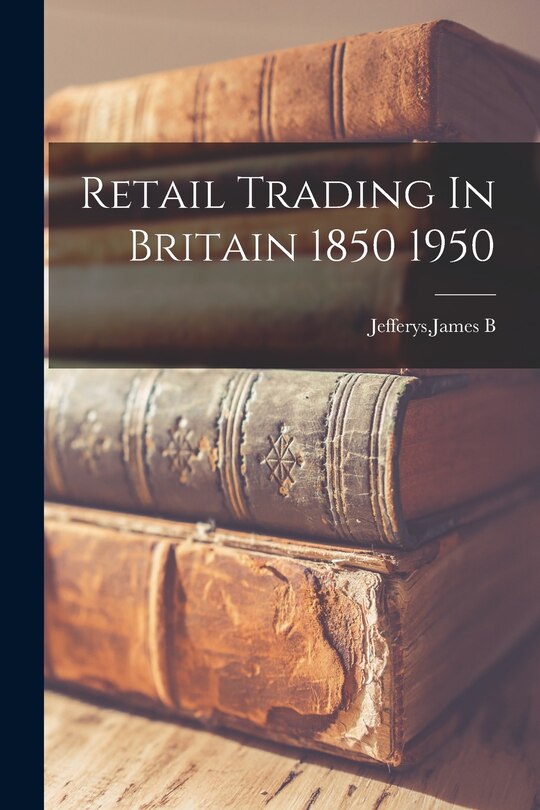 Front cover_Retail Trading In Britain 1850 1950