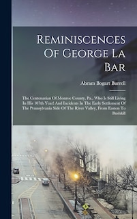 Reminiscences Of George La Bar: The Centenarian Of Monroe County, Pa., Who Is Still Living In His 107th Year! And Incidents In The Early Settlement Of The Pennsylvania Side Of The River Valley, From Easton To Bushkill