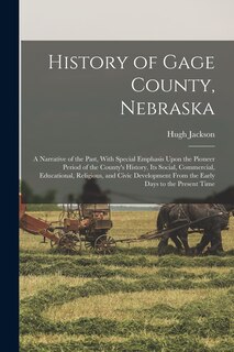 History of Gage County, Nebraska; a Narrative of the Past, With Special Emphasis Upon the Pioneer Period of the County's History, Its Social, Commercial, Educational, Religious, and Civic Development From the Early Days to the Present Time