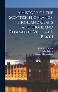 Couverture_A History of the Scottish Highlands, Highland Clans and Highland Regiments, Volume 1, part 1