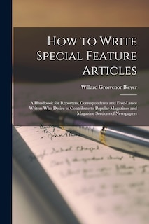 How to Write Special Feature Articles; a Handbook for Reporters, Correspondents and Free-lance Writers who Desire to Contribute to Popular Magazines and Magazine Sections of Newspapers