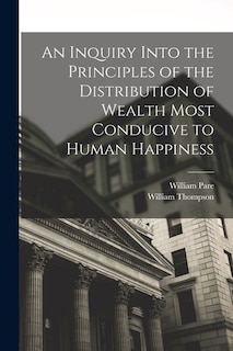 An Inquiry Into the Principles of the Distribution of Wealth Most Conducive to Human Happiness