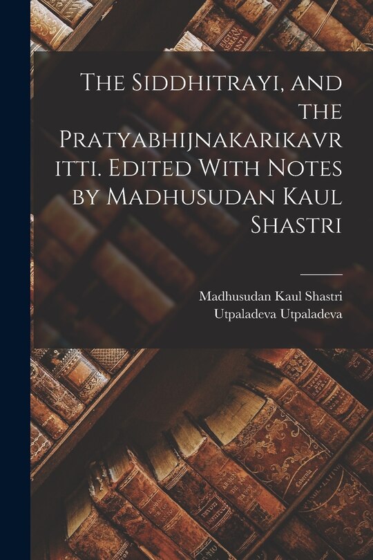 Front cover_The Siddhitrayi, and the Pratyabhijnakarikavritti. Edited With Notes by Madhusudan Kaul Shastri