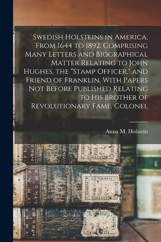 Front cover_Swedish Holsteins in America, From 1644 to 1892. Comprising Many Letters and Biographical Matter Relating to John Hughes, the stamp Officer, and Friend of Franklin, With Papers not Before Published Relating to his Brother of Revolutionary Fame, Colonel