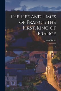 Front cover_The Life and Times of Francis the First, King of France