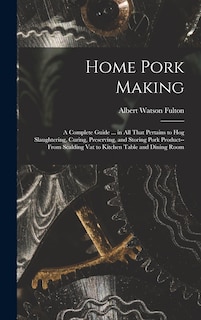 Front cover_Home Pork Making; a Complete Guide ... in all That Pertains to hog Slaughtering, Curing, Preserving, and Storing Pork Product--from Scalding vat to Kitchen Table and Dining Room