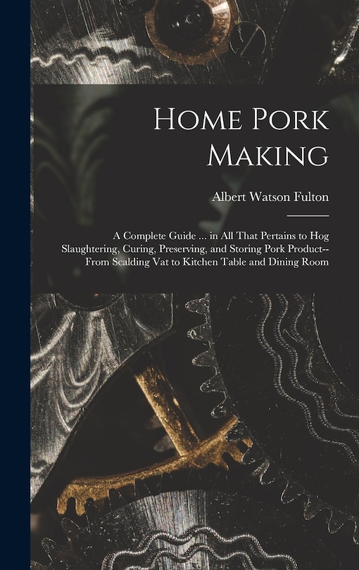 Front cover_Home Pork Making; a Complete Guide ... in all That Pertains to hog Slaughtering, Curing, Preserving, and Storing Pork Product--from Scalding vat to Kitchen Table and Dining Room
