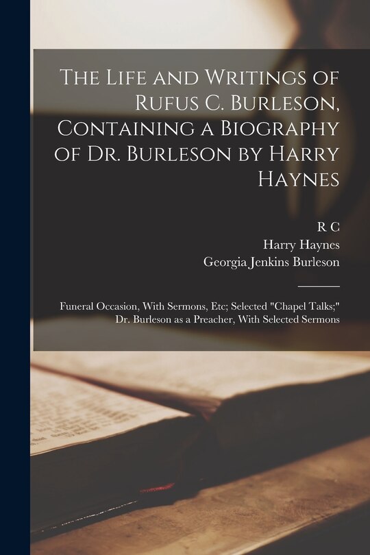 Couverture_The Life and Writings of Rufus C. Burleson, Containing a Biography of Dr. Burleson by Harry Haynes; Funeral Occasion, With Sermons, etc; Selected chapel Talks; Dr. Burleson as a Preacher, With Selected Sermons