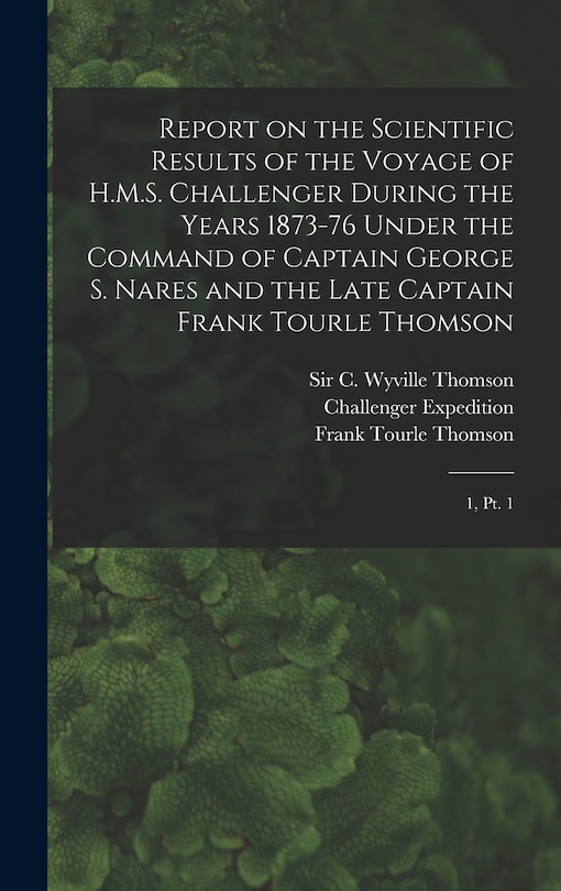 Front cover_Report on the Scientific Results of the Voyage of H.M.S. Challenger During the Years 1873-76 Under the Command of Captain George S. Nares and the Late Captain Frank Tourle Thomson