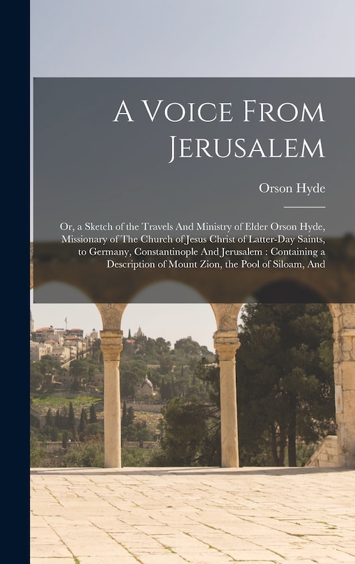 A Voice From Jerusalem: Or, a Sketch of the Travels And Ministry of Elder Orson Hyde, Missionary of The Church of Jesus Christ of Latter-day Saints, to Germany, Constantinople And Jerusalem: Containing a Description of Mount Zion, the Pool of Siloam, And