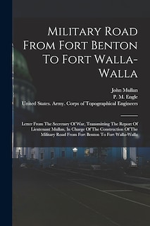 Military Road From Fort Benton To Fort Walla-walla: Letter From The Secretary Of War, Transmitting The Report Of Lieutenant Mullan, In Charge Of The Construction Of The Military Road From Fort Benton To Fort Walla-walla