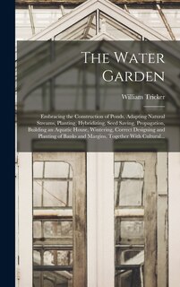 The Water Garden; Embracing the Construction of Ponds, Adapting Natural Streams, Planting, Hybridizing, Seed Saving, Propagation, Building an Aquatic House, Wintering, Correct Designing and Planting of Banks and Margins, Together With Cultural...