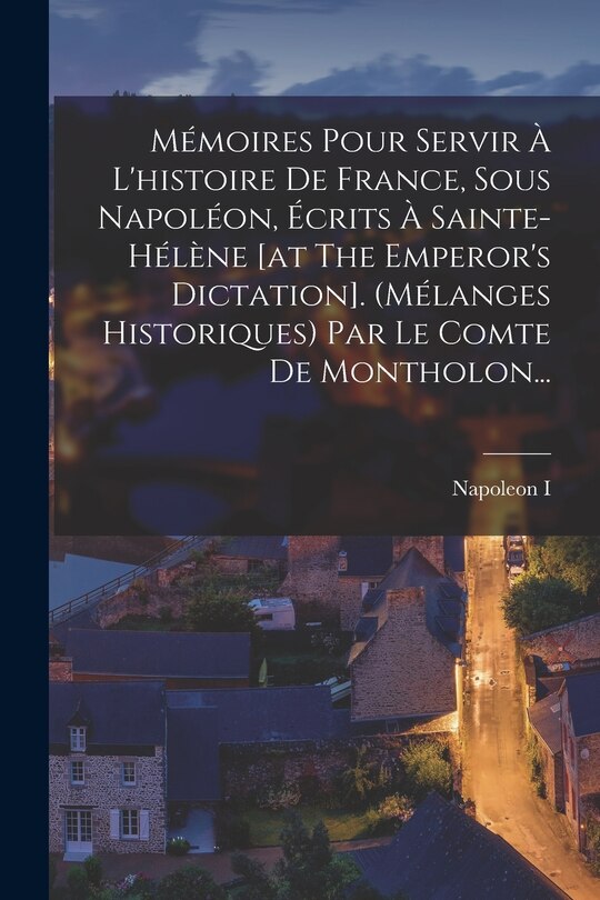 Front cover_Mémoires Pour Servir À L'histoire De France, Sous Napoléon, Écrits À Sainte-hélène [at The Emperor's Dictation]. (mélanges Historiques) Par Le Comte De Montholon...