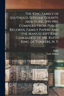 Front cover_The King Family of Southold, Suffolk County, New York, 1595-1901. Compiled From Public Records, Family Papers and the Manuscript King Genealogy of Mr. Rufus King of Yonkers, N. Y.