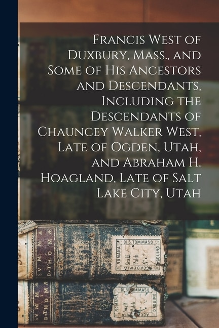 Couverture_Francis West of Duxbury, Mass., and Some of His Ancestors and Descendants, Including the Descendants of Chauncey Walker West, Late of Ogden, Utah, and Abraham H. Hoagland, Late of Salt Lake City, Utah