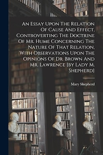 Couverture_An Essay Upon The Relation Of Cause And Effect, Controverting The Doctrine Of Mr. Hume Concerning The Nature Of That Relation, With Observations Upon The Opinions Of Dr. Brown And Mr. Lawrence [by Lady M. Shepherd]