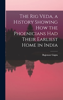 The Rig Veda, a History Showing How the Phoenicians Had Their Earliest Home in India