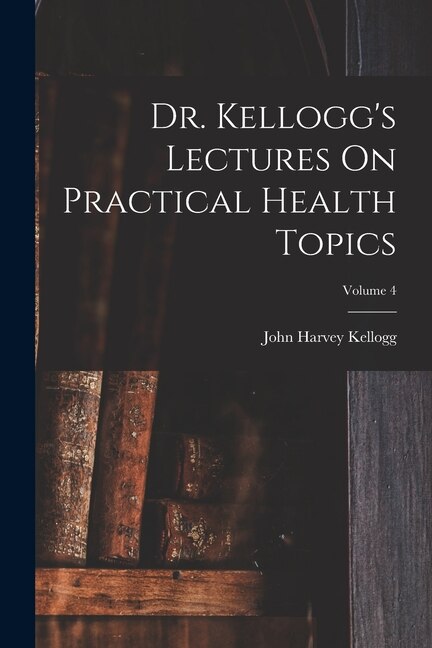 Front cover_Dr. Kellogg's Lectures On Practical Health Topics; Volume 4