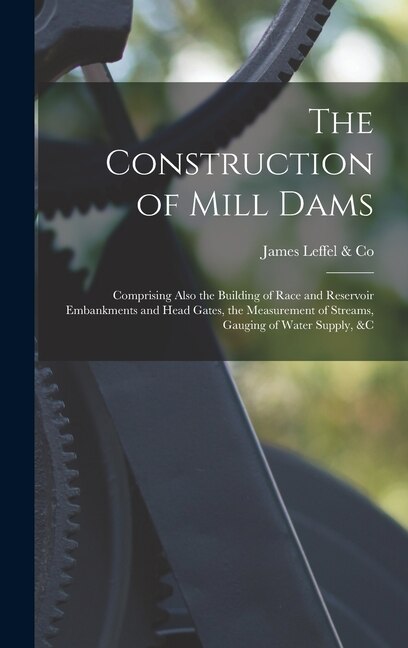 Couverture_The Construction of Mill Dams; Comprising Also the Building of Race and Reservoir Embankments and Head Gates, the Measurement of Streams, Gauging of Water Supply, &c