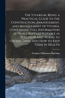 The Vivarium, Being a Practical Guide to the Construction, Arrangement, and Management of Vivaria, Containing Full Information as to all Reptiles Suitable as Pets, how and Where to Obtain Them, and how to Keep Them in Health