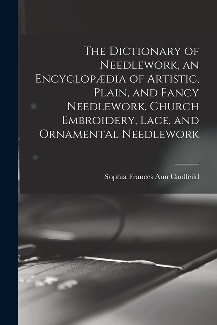 Front cover_The Dictionary of Needlework, an Encyclopædia of Artistic, Plain, and Fancy Needlework, Church Embroidery, Lace, and Ornamental Needlework