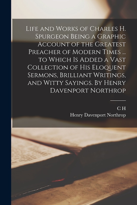 Couverture_Life and Works of Charles H. Spurgeon Being a Graphic Account of the Greatest Preacher of Modern Times ... to Which is Added a Vast Collection of his Eloquent Sermons, Brilliant Writings, and Witty Sayings. By Henry Davenport Northrop