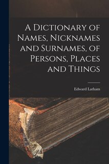 A Dictionary of Names, Nicknames and Surnames, of Persons, Places and Things