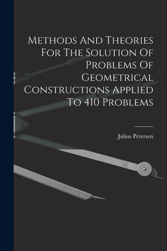 Front cover_Methods And Theories For The Solution Of Problems Of Geometrical Constructions Applied To 410 Problems